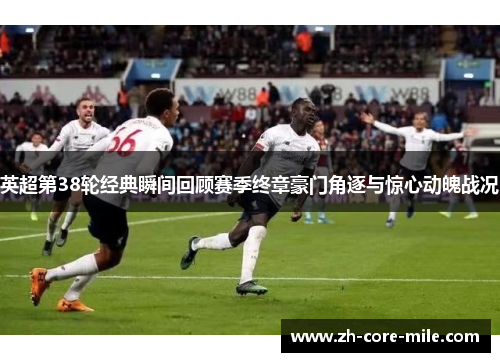 英超第38轮经典瞬间回顾赛季终章豪门角逐与惊心动魄战况