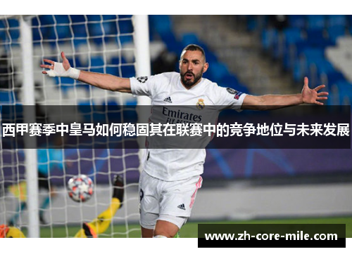 西甲赛季中皇马如何稳固其在联赛中的竞争地位与未来发展