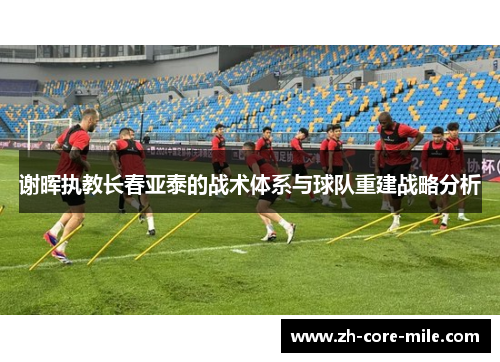 谢晖执教长春亚泰的战术体系与球队重建战略分析