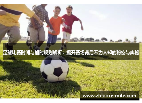 足球比赛时间与加时规则解析：揭开赛场背后不为人知的秘密与奥秘