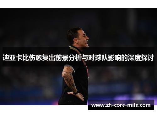 迪亚卡比伤愈复出前景分析与对球队影响的深度探讨