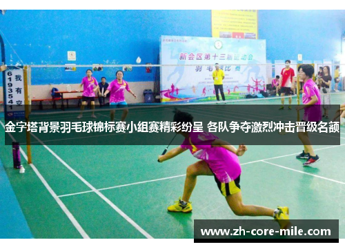 金字塔背景羽毛球锦标赛小组赛精彩纷呈 各队争夺激烈冲击晋级名额