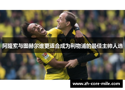 阿隆索与图赫尔谁更适合成为利物浦的最佳主帅人选