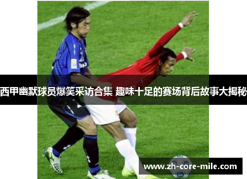 西甲幽默球员爆笑采访合集 趣味十足的赛场背后故事大揭秘