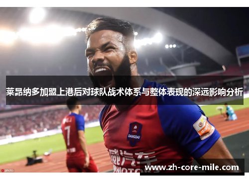 莱昂纳多加盟上港后对球队战术体系与整体表现的深远影响分析