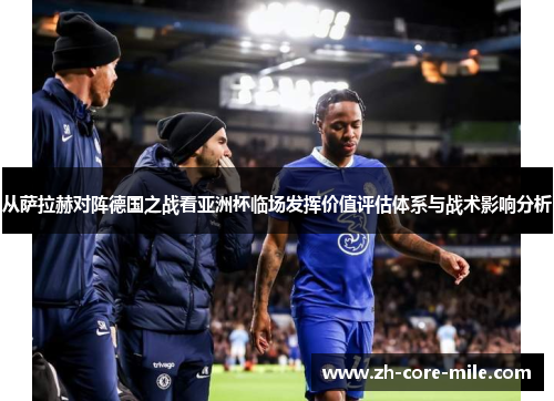 从萨拉赫对阵德国之战看亚洲杯临场发挥价值评估体系与战术影响分析