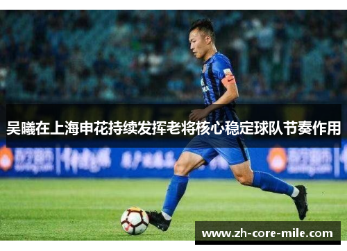 吴曦在上海申花持续发挥老将核心稳定球队节奏作用