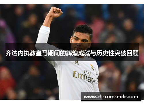 齐达内执教皇马期间的辉煌成就与历史性突破回顾